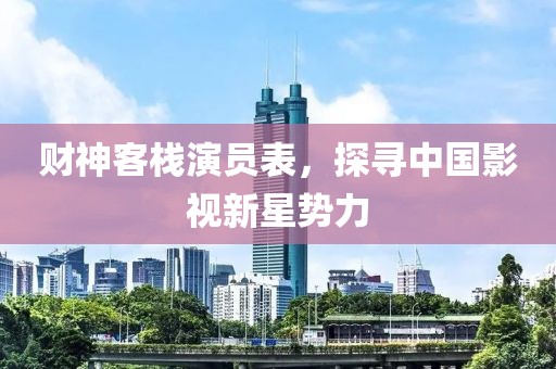 财神客栈演员表，探寻中国影视新星势力
