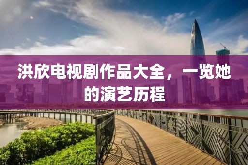 洪欣电视剧作品大全，一览她的演艺历程