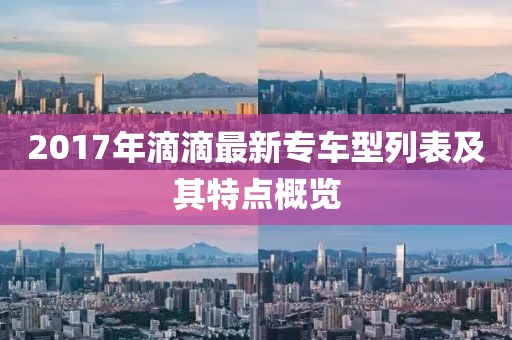 2017年滴滴最新专车型列表及其特点概览