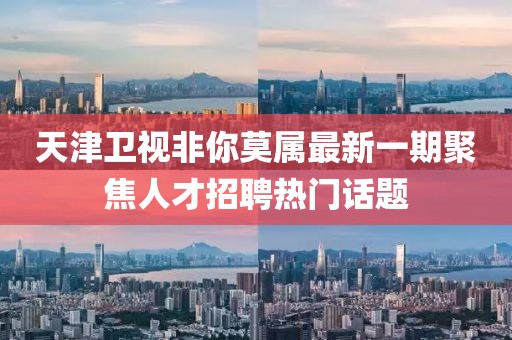 天津卫视非你莫属最新一期聚焦人才招聘热门话题