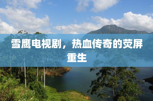 雪鹰电视剧，热血传奇的荧屏重生