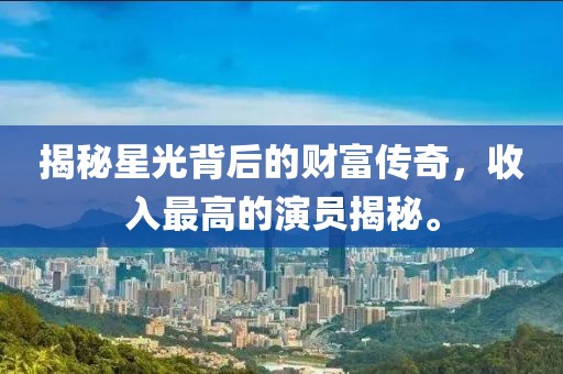 揭秘星光背后的财富传奇，收入最高的演员揭秘。