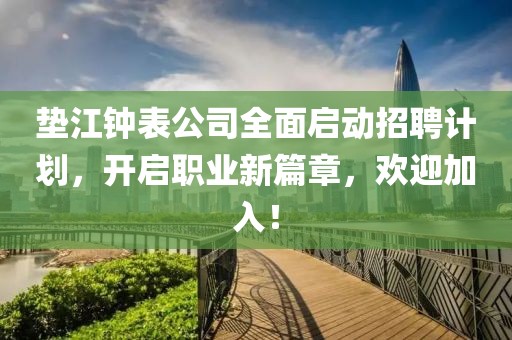 垫江钟表公司全面启动招聘计划，开启职业新篇章，欢迎加入！