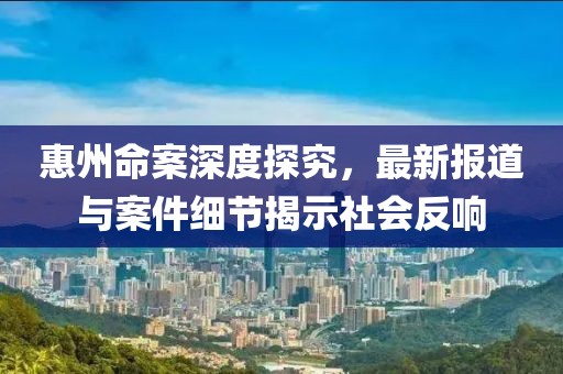 惠州命案深度探究，最新报道与案件细节揭示社会反响
