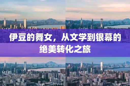 伊豆的舞女，从文学到银幕的绝美转化之旅