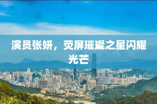 演员张妍，荧屏璀璨之星闪耀光芒