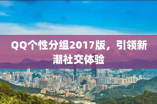 QQ个性分组2017版，引领新潮社交体验