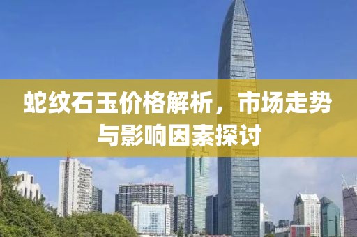 蛇纹石玉价格解析，市场走势与影响因素探讨