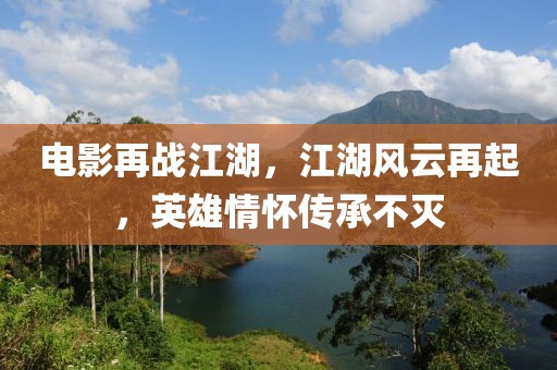 电影再战江湖，江湖风云再起，英雄情怀传承不灭