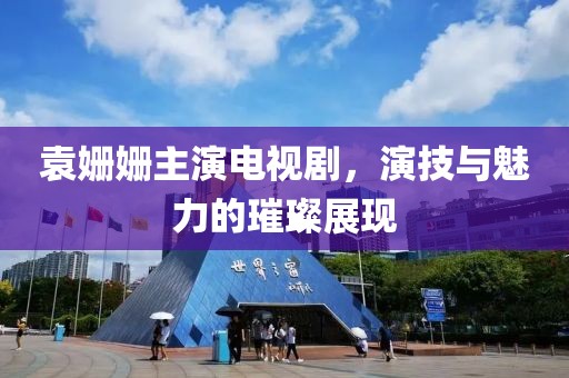 袁姗姗主演电视剧，演技与魅力的璀璨展现