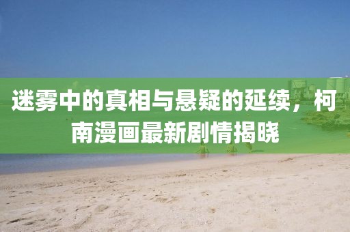 迷雾中的真相与悬疑的延续，柯南漫画最新剧情揭晓