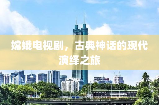 嫦娥电视剧，古典神话的现代演绎之旅