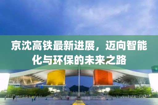 京沈高铁最新进展，迈向智能化与环保的未来之路