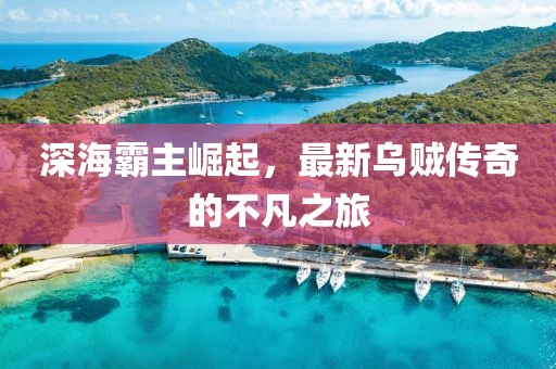 深海霸主崛起，最新乌贼传奇的不凡之旅