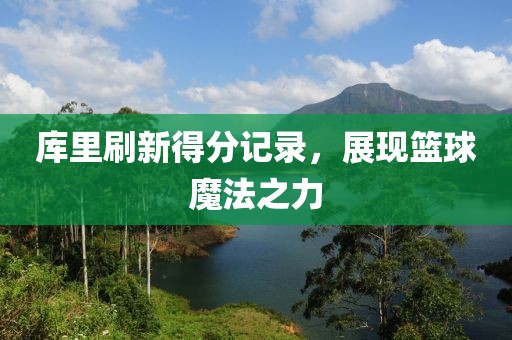库里刷新得分记录，展现篮球魔法之力