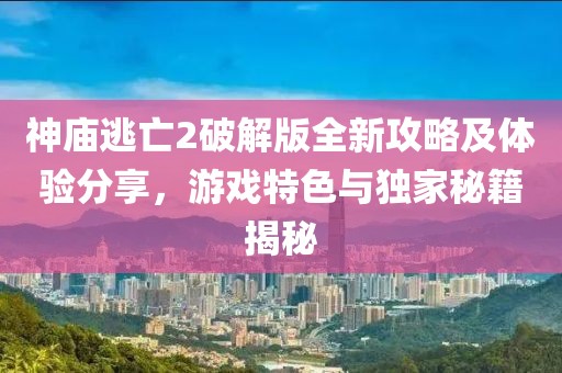 神庙逃亡2破解版全新攻略及体验分享，游戏特色与独家秘籍揭秘