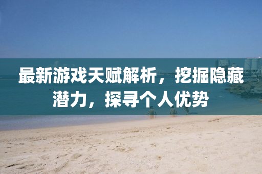 最新游戏天赋解析，挖掘隐藏潜力，探寻个人优势