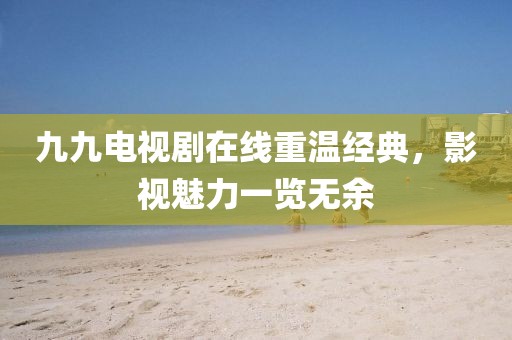 九九电视剧在线重温经典，影视魅力一览无余