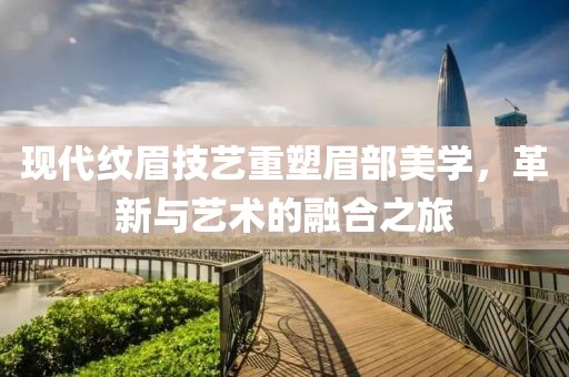 现代纹眉技艺重塑眉部美学，革新与艺术的融合之旅
