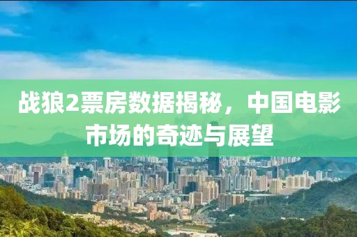 战狼2票房数据揭秘，中国电影市场的奇迹与展望