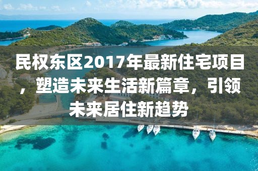 民权东区2017年最新住宅项目，塑造未来生活新篇章，引领未来居住新趋势