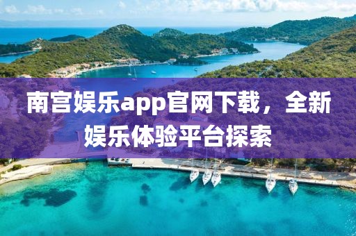 南宫娱乐app官网下载，全新娱乐体验平台探索