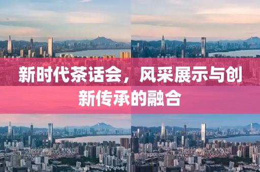 新时代茶话会，风采展示与创新传承的融合