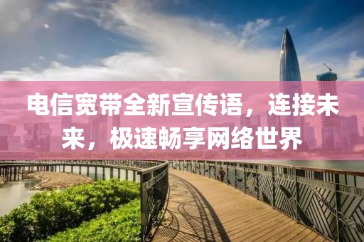 电信宽带全新宣传语，连接未来，极速畅享网络世界