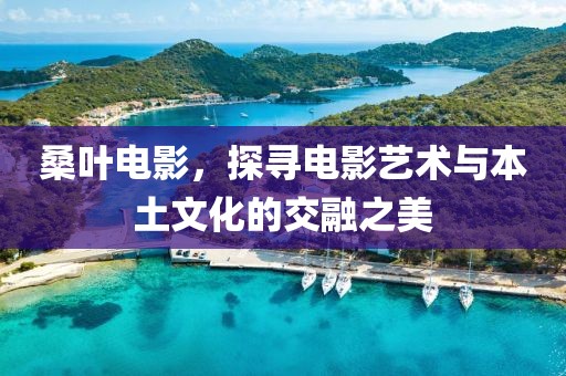 桑叶电影，探寻电影艺术与本土文化的交融之美