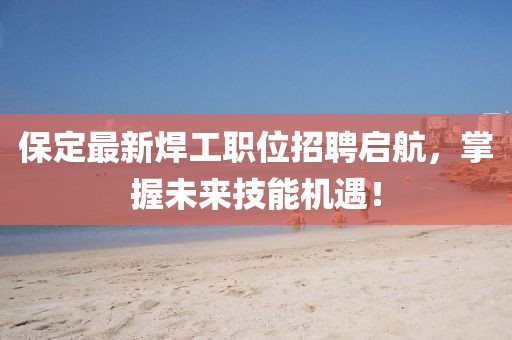 保定最新焊工职位招聘启航，掌握未来技能机遇！