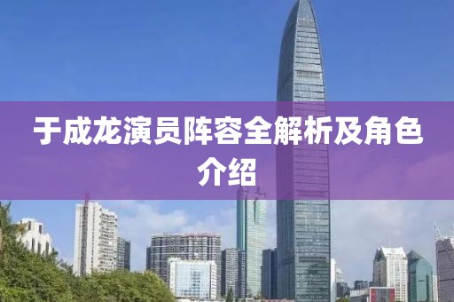 于成龙演员阵容全解析及角色介绍