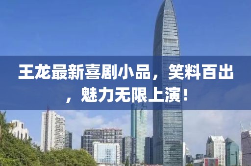 王龙最新喜剧小品，笑料百出，魅力无限上演！