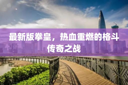 最新版拳皇，热血重燃的格斗传奇之战