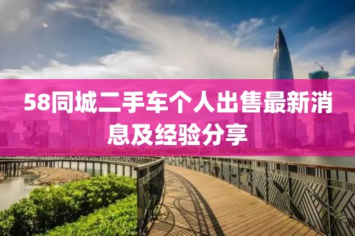 58同城二手车个人出售最新消息及经验分享