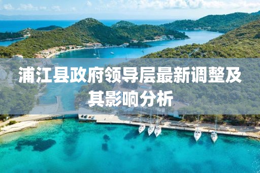 浦江县政府领导层最新调整及其影响分析