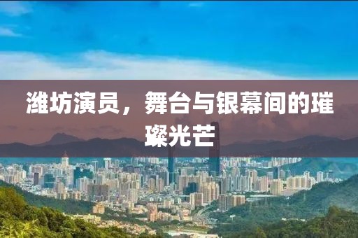 潍坊演员，舞台与银幕间的璀璨光芒
