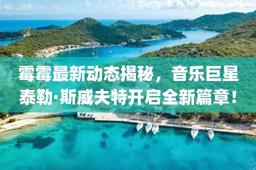 霉霉最新动态揭秘，音乐巨星泰勒·斯威夫特开启全新篇章！