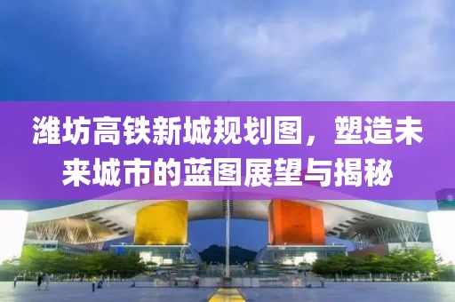 潍坊高铁新城规划图，塑造未来城市的蓝图展望与揭秘