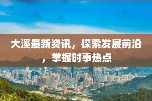 大溪最新资讯，探索发展前沿，掌握时事热点