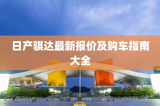 日产骐达最新报价及购车指南大全