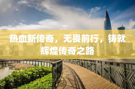 热血新传奇，无畏前行，铸就辉煌传奇之路