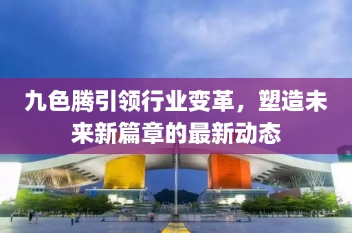 九色腾引领行业变革，塑造未来新篇章的最新动态