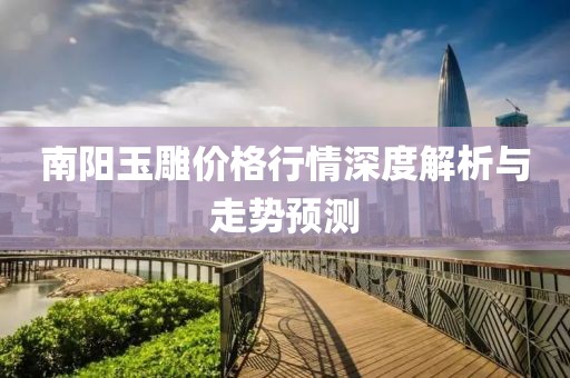 南阳玉雕价格行情深度解析与走势预测