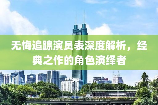 无悔追踪演员表深度解析，经典之作的角色演绎者