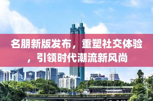 名朋新版发布，重塑社交体验，引领时代潮流新风尚
