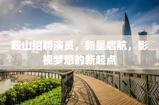 鞍山招聘演员，新星启航，影视梦想的新起点