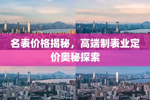 名表价格揭秘，高端制表业定价奥秘探索