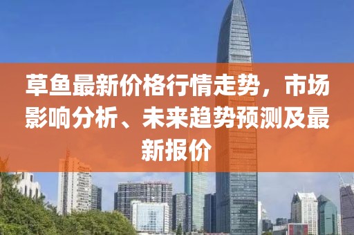 草鱼最新价格行情走势，市场影响分析、未来趋势预测及最新报价