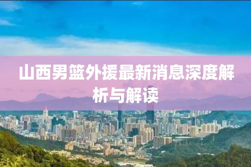 山西男篮外援最新消息深度解析与解读