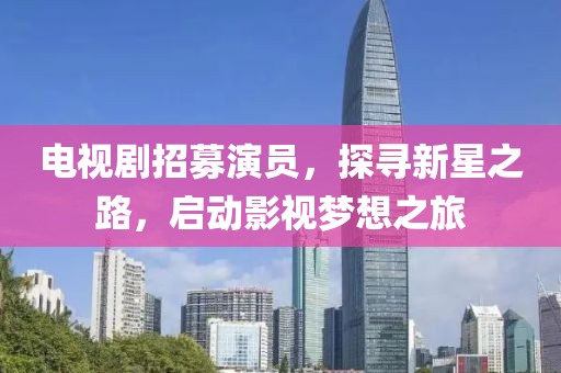 电视剧招募演员，探寻新星之路，启动影视梦想之旅